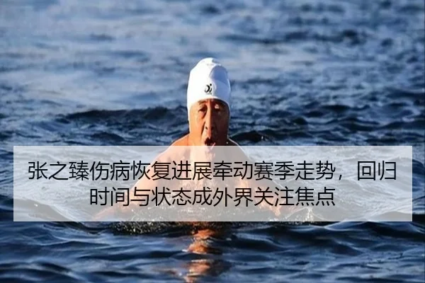 张之臻伤病恢复进展牵动赛季走势，回归时间与状态成外界关注焦点
